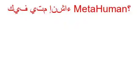 كيف يتم إنشاء MetaHuman؟